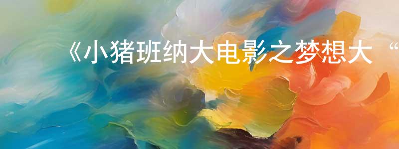 ﻿陈玉雯的动漫综艺大全,﻿《小猪班纳大电影之梦想大“帽”险》详情介绍_小猪班纳大电影之梦想大“帽”险HD在线观看_小猪班纳大电影之梦想大“帽”险迅雷下载_国漫